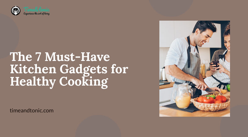The 7 Must-Have Kitchen Gadgets for Healthy Cooking
