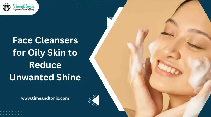 Face Cleansers for Oily Skin to Reduce Unwanted Shine